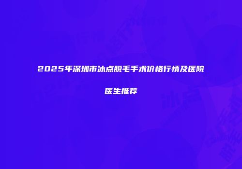 2025年深圳市冰点脱毛手术价格行情及医院医生推荐