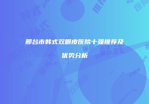 邢台市韩式双眼皮医院十强推荐及优势分析