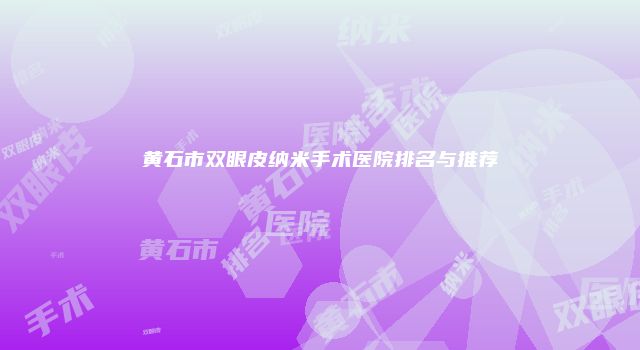 黄石市双眼皮纳米手术医院排名与推荐
