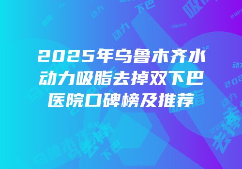 2025年乌鲁木齐水动力吸脂去掉双下巴医院口碑榜及推荐