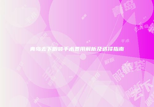 青岛去下眼袋手术费用解析及选择指南