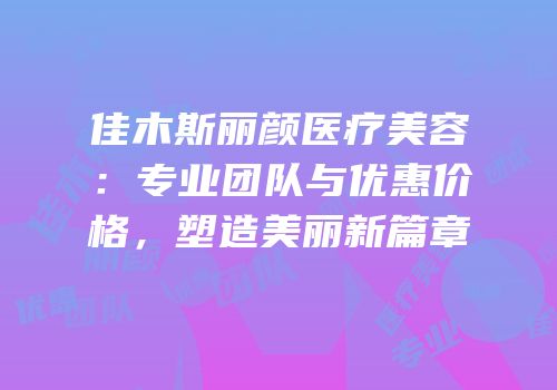 佳木斯丽颜医疗美容：专业团队与优惠价格，塑造美丽新篇章