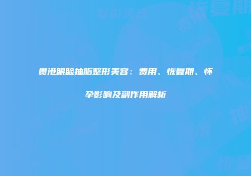 贵港眼睑抽脂整形美容：费用、恢复期、怀孕影响及副作用解析