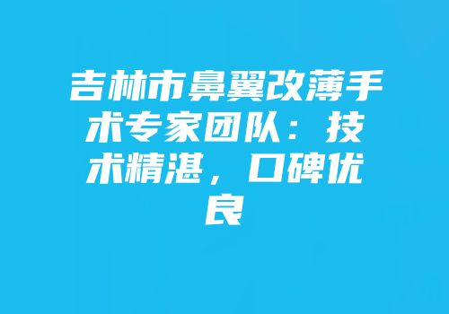 吉林市鼻翼改薄手术专家团队：技术精湛，口碑优良