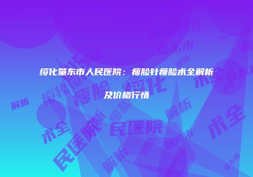 绥化肇东市人民医院：瘦脸针瘦脸术全解析及价格行情