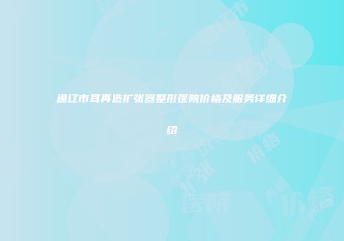 通辽市耳再造扩张器整形医院价格及服务详细介绍
