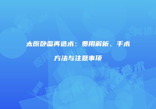 太原卧蚕再造术：费用解析、手术方法与注意事项