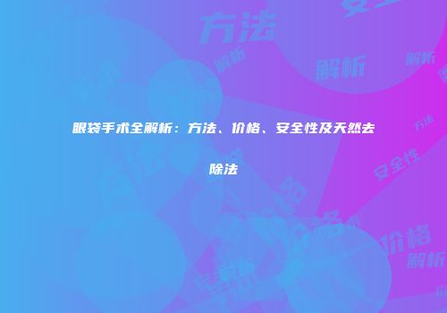 眼袋手术全解析：方法、价格、安全性及天然去除法