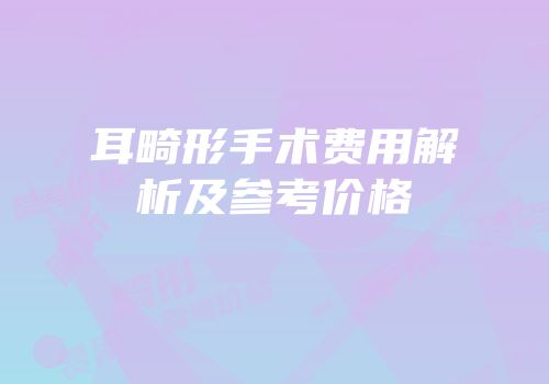 耳畸形手术费用解析及参考价格