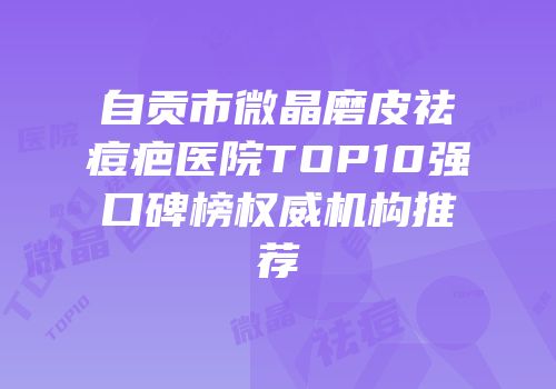 自贡市微晶磨皮祛痘疤医院TOP10强口碑榜权威机构推荐