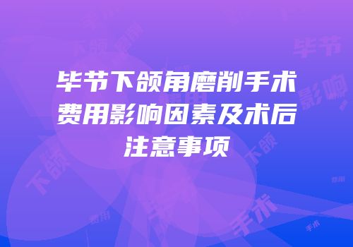 毕节下颌角磨削手术费用影响因素及术后注意事项