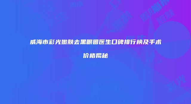 威海市彩光嫩肤去黑眼圈医生口碑排行榜及手术价格揭秘
