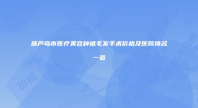 葫芦岛市医疗美容种植毛发手术价格及医院排名一览