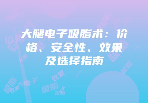 大腿电子吸脂术：价格、安全性、效果及选择指南