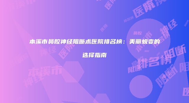 本溪市鼻腔神经阻断术医院排名榜：美丽蜕变的选择指南