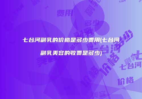 七台河副乳的价格是多少费用(七台河副乳美容的收费是多少)
