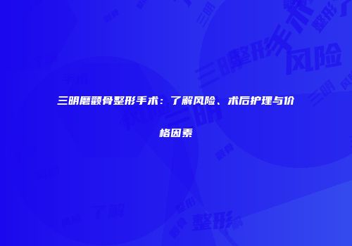 三明磨颧骨整形手术：了解风险、术后护理与价格因素