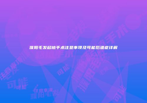 濮阳毛发移植手术注意事项及可能后遗症详解