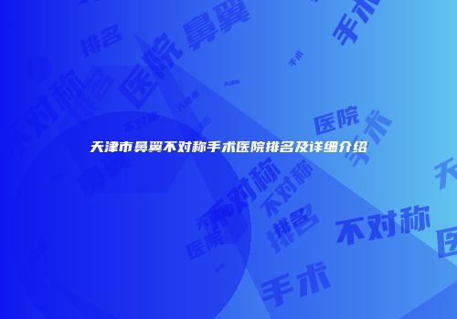 天津市鼻翼不对称手术医院排名及详细介绍