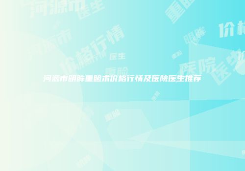 河源市明眸重睑术价格行情及医院医生推荐