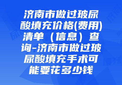 济南市做过玻尿酸填充价格(费用)清单（信息）查询-济南市做过玻尿酸填充手术可能要花多少钱