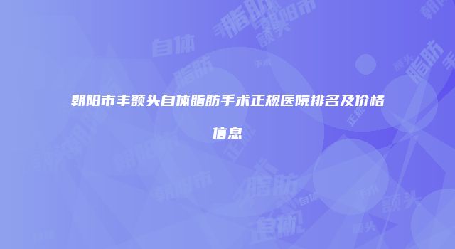 朝阳市丰额头自体脂肪手术正规医院排名及价格信息
