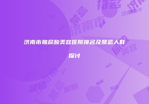 济南市玻尿酸美容医院排名及禁忌人群探讨