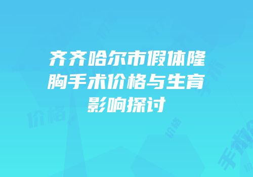 齐齐哈尔市假体隆胸手术价格与生育影响探讨