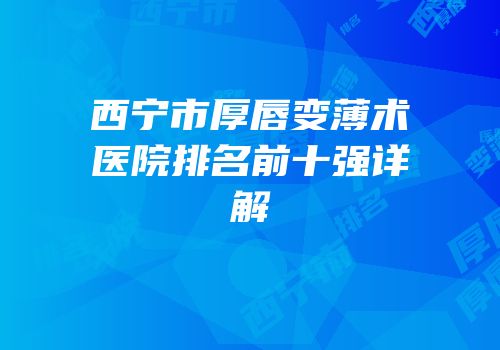 西宁市厚唇变薄术医院排名前十强详解
