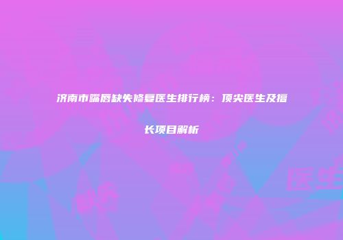 济南市嘴唇缺失修复医生排行榜：顶尖医生及擅长项目解析
