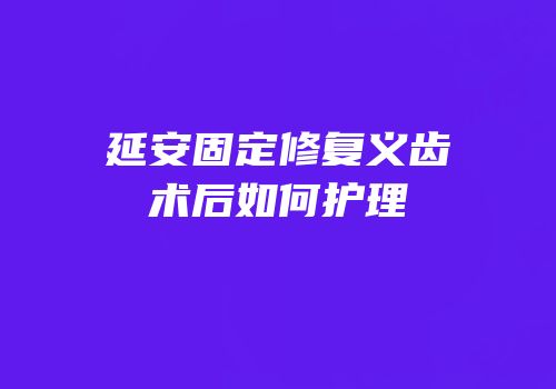 延安固定修复义齿术后如何护理