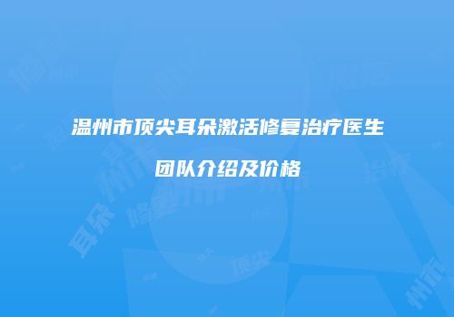 温州市顶尖耳朵激活修复治疗医生团队介绍及价格