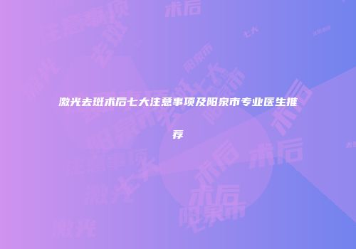 激光去斑术后七大注意事项及阳泉市专业医生推荐