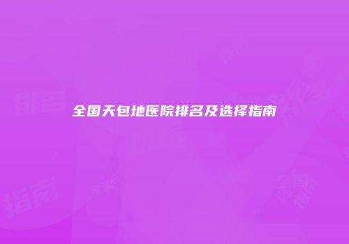 全国天包地医院排名及选择指南