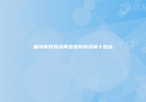 曲靖市假耳朵再造医院排名前十盘点