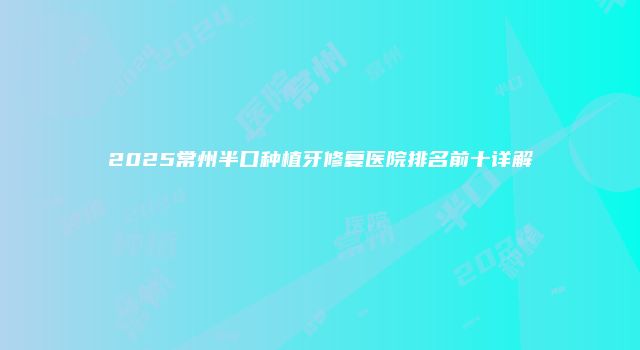 2025常州半口种植牙修复医院排名前十详解