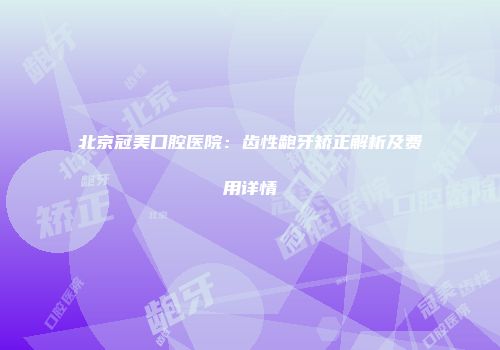 北京冠美口腔医院：齿性龅牙矫正解析及费用详情