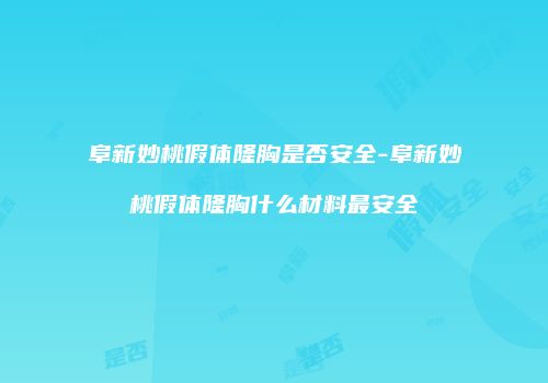 阜新妙桃假体隆胸是否安全-阜新妙桃假体隆胸什么材料最安全