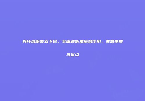 光纤溶脂去双下巴：全面解析术后副作用、注意事项与优点
