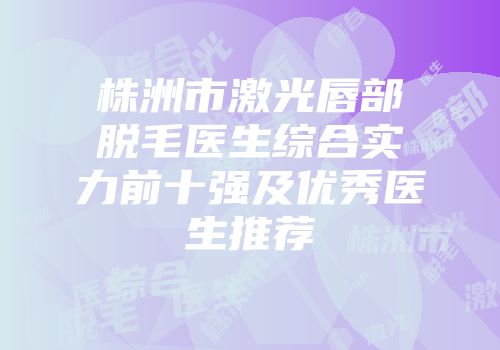 株洲市激光唇部脱毛医生综合实力前十强及优秀医生推荐