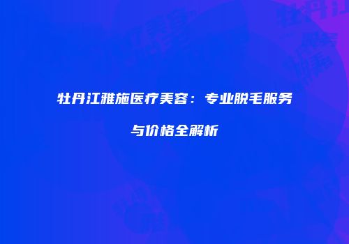 牡丹江雅施医疗美容：专业脱毛服务与价格全解析