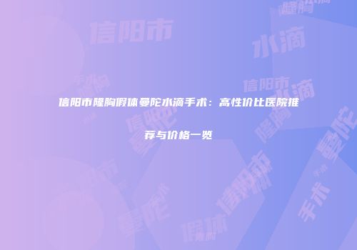 信阳市隆胸假体曼陀水滴手术：高性价比医院推荐与价格一览