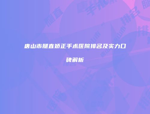 唐山市腿直矫正手术医院排名及实力口碑解析