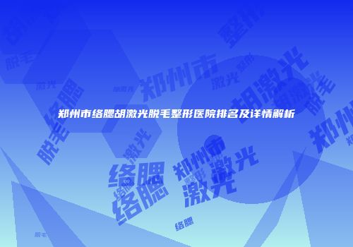郑州市络腮胡激光脱毛整形医院排名及详情解析