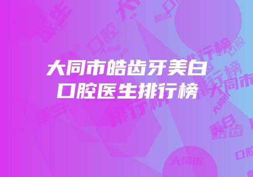 大同市皓齿牙美白口腔医生排行榜
