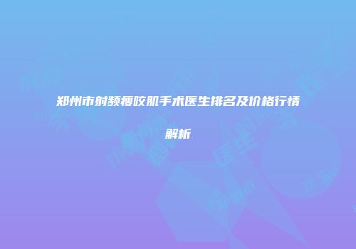郑州市射频瘦咬肌手术医生排名及价格行情解析