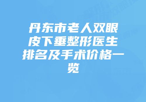 丹东市老人双眼皮下垂整形医生排名及手术价格一览