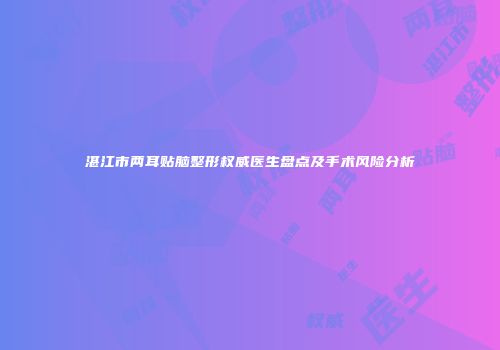 湛江市两耳贴脑整形权威医生盘点及手术风险分析