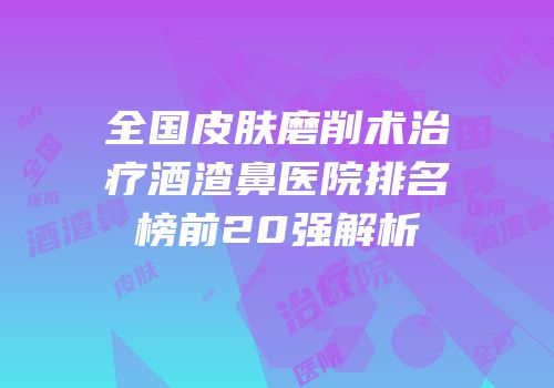 全国皮肤磨削术治疗酒渣鼻医院排名榜前20强解析