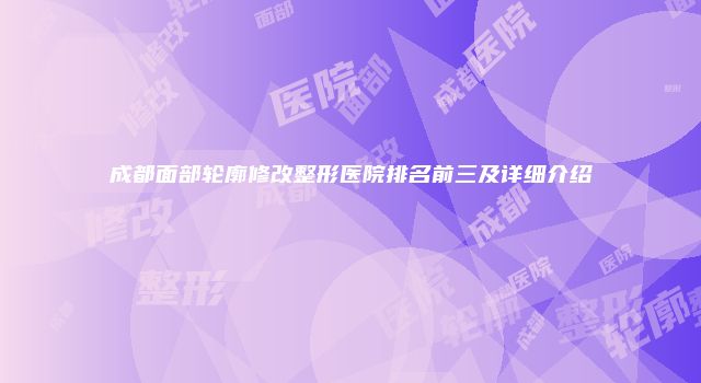 成都面部轮廓修改整形医院排名前三及详细介绍
